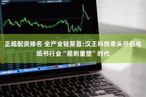 正规配资排名 全产业链聚首:汉王科技牵头开启电纸书行业“规则重塑”时代