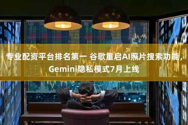 专业配资平台排名第一 谷歌重启AI照片搜索功能，Gemini隐私模式7月上线