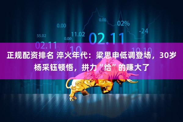 正规配资排名 淬火年代：梁思申低调登场，30岁杨采钰顿悟，拼力“给”的赚大了