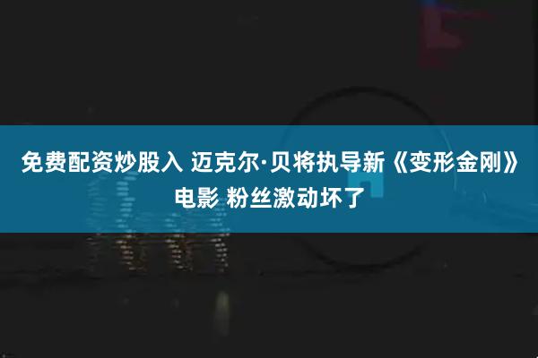 免费配资炒股入 迈克尔·贝将执导新《变形金刚》电影 粉丝激动坏了