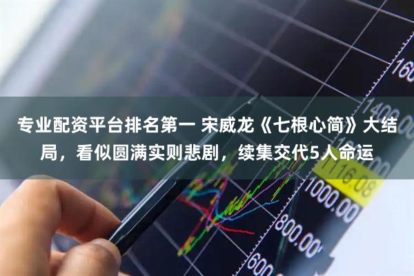 专业配资平台排名第一 宋威龙《七根心简》大结局，看似圆满实则悲剧，续集交代5人命运
