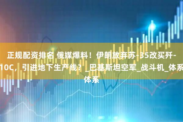 正规配资排名 俄媒爆料！伊朗放弃苏-35改买歼-10C，引进地下生产线？_巴基斯坦空军_战斗机_体系