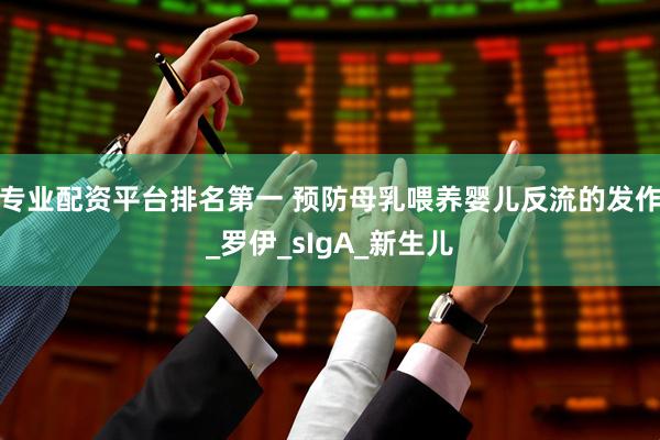 专业配资平台排名第一 预防母乳喂养婴儿反流的发作_罗伊_sIgA_新生儿