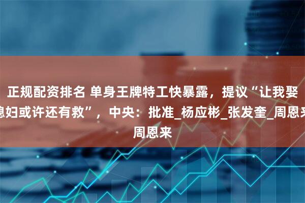 正规配资排名 单身王牌特工快暴露，提议“让我娶媳妇或许还有救”，中央：批准_杨应彬_张发奎_周恩来