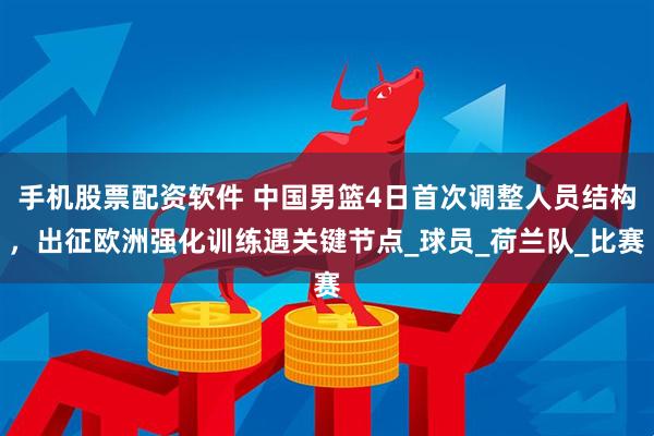 手机股票配资软件 中国男篮4日首次调整人员结构，出征欧洲强化训练遇关键节点_球员_荷兰队_比赛