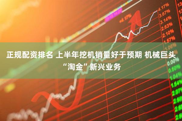 正规配资排名 上半年挖机销量好于预期 机械巨头“淘金”新兴业务