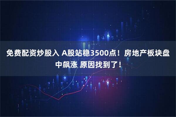 免费配资炒股入 A股站稳3500点！房地产板块盘中飙涨 原因找到了！