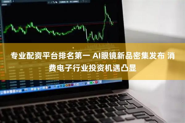 专业配资平台排名第一 AI眼镜新品密集发布 消费电子行业投资机遇凸显
