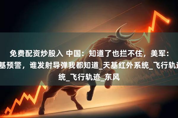 免费配资炒股入 中国：知道了也拦不住，美军：有了天基预警，谁发射导弹我都知道_天基红外系统_飞行轨迹_东风