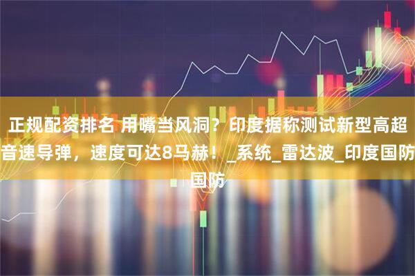 正规配资排名 用嘴当风洞？印度据称测试新型高超音速导弹，速度可达8马赫！_系统_雷达波_印度国防