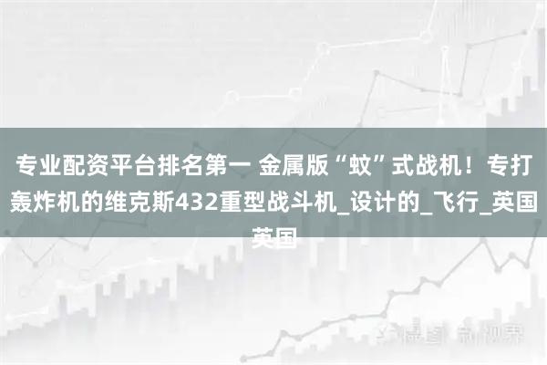 专业配资平台排名第一 金属版“蚊”式战机！专打轰炸机的维克斯432重型战斗机_设计的_飞行_英国