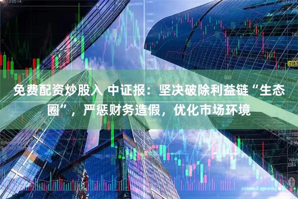 免费配资炒股入 中证报：坚决破除利益链“生态圈”，严惩财务造假，优化市场环境