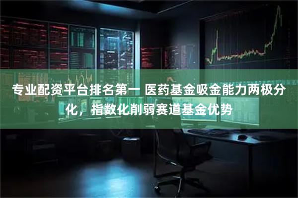 专业配资平台排名第一 医药基金吸金能力两极分化，指数化削弱赛道基金优势