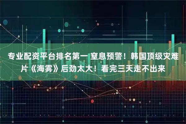 专业配资平台排名第一 窒息预警！韩国顶级灾难片《海雾》后劲太大！看完三天走不出来