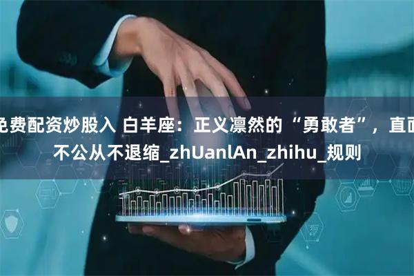 免费配资炒股入 白羊座：正义凛然的 “勇敢者”，直面不公从不退缩_zhUanlAn_zhihu_规则