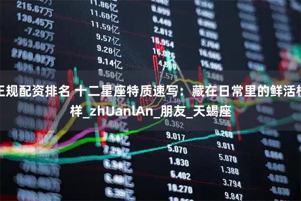 正规配资排名 十二星座特质速写：藏在日常里的鲜活模样_zhUanlAn_朋友_天蝎座