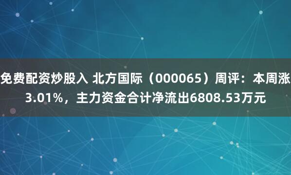 免费配资炒股入 北方国际（000065）周评：本周涨3.01%，主力资金合计净流出6808.53万元