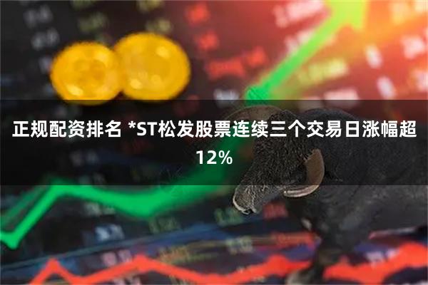 正规配资排名 *ST松发股票连续三个交易日涨幅超12%