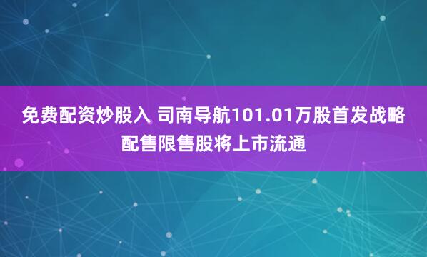 免费配资炒股入 司南导航101.01万股首发战略配售限售股将上市流通