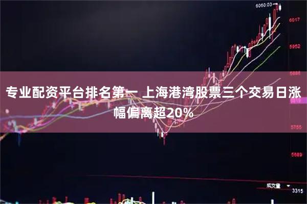 专业配资平台排名第一 上海港湾股票三个交易日涨幅偏离超20%