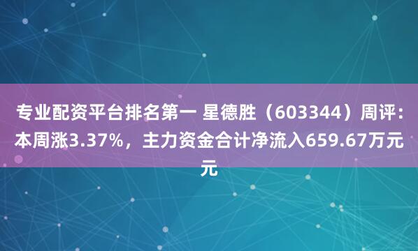专业配资平台排名第一 星德胜（603344）周评：本周涨3.37%，主力资金合计净流入659.67万元