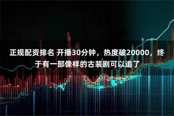 正规配资排名 开播30分钟，热度破20000，终于有一部像样的古装剧可以追了