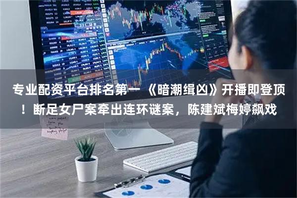 专业配资平台排名第一 《暗潮缉凶》开播即登顶！断足女尸案牵出连环谜案，陈建斌梅婷飙戏