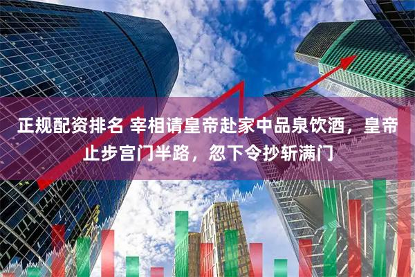 正规配资排名 宰相请皇帝赴家中品泉饮酒，皇帝止步宫门半路，忽下令抄斩满门