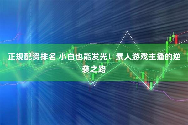 正规配资排名 小白也能发光！素人游戏主播的逆袭之路