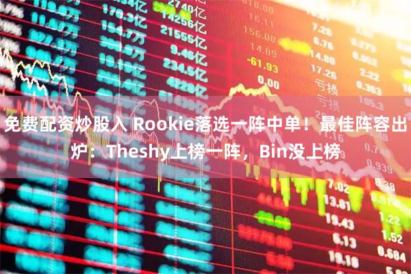 免费配资炒股入 Rookie落选一阵中单！最佳阵容出炉：Theshy上榜一阵，Bin没上榜