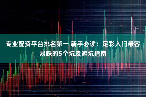 专业配资平台排名第一 新手必读：足彩入门最容易踩的5个坑及避坑指南