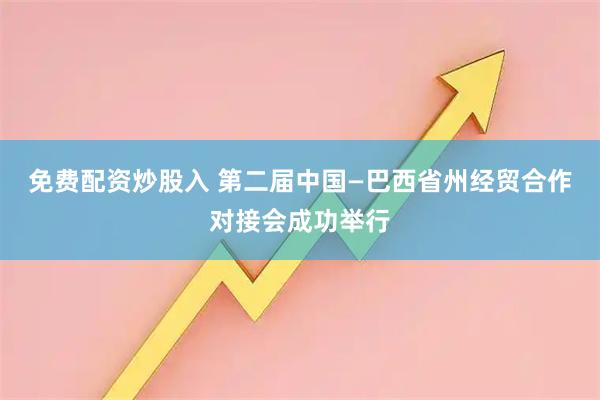 免费配资炒股入 第二届中国—巴西省州经贸合作对接会成功举行