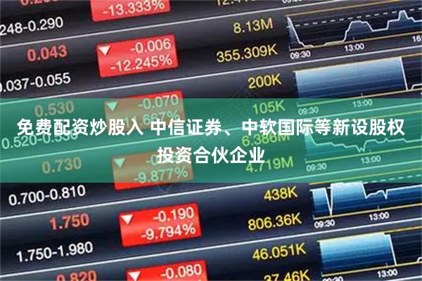 免费配资炒股入 中信证券、中软国际等新设股权投资合伙企业