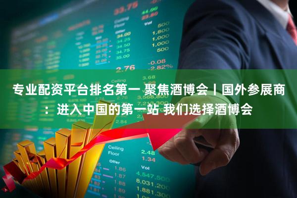 专业配资平台排名第一 聚焦酒博会丨国外参展商：进入中国的第一站 我们选择酒博会