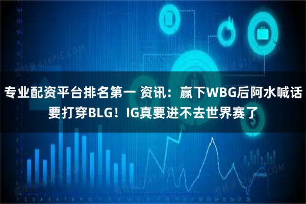 专业配资平台排名第一 资讯：赢下WBG后阿水喊话要打穿BLG！IG真要进不去世界赛了