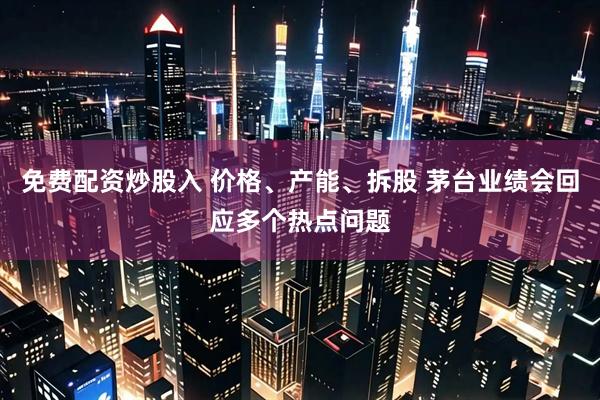 免费配资炒股入 价格、产能、拆股 茅台业绩会回应多个热点问题