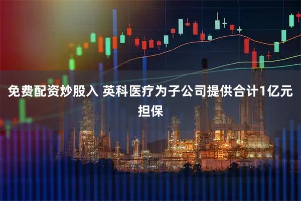 免费配资炒股入 英科医疗为子公司提供合计1亿元担保