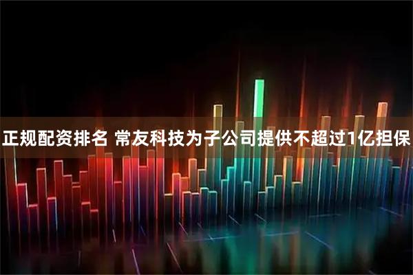 正规配资排名 常友科技为子公司提供不超过1亿担保