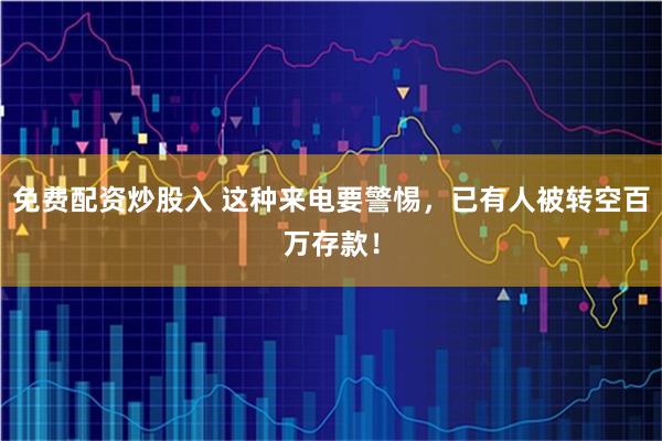 免费配资炒股入 这种来电要警惕，已有人被转空百万存款！