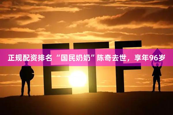 正规配资排名 “国民奶奶”陈奇去世，享年96岁