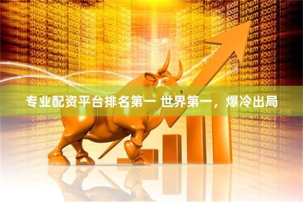 专业配资平台排名第一 世界第一，爆冷出局