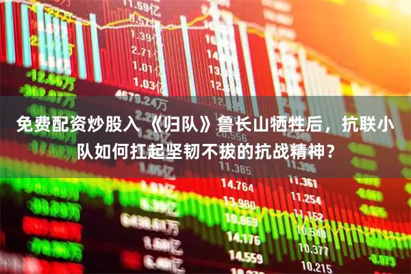 免费配资炒股入 《归队》鲁长山牺牲后，抗联小队如何扛起坚韧不拔的抗战精神？