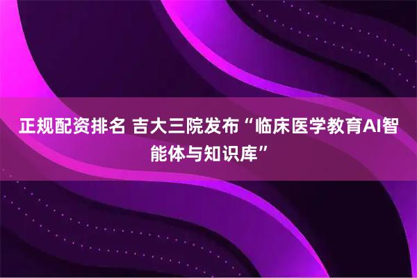 正规配资排名 吉大三院发布“临床医学教育AI智能体与知识库”
