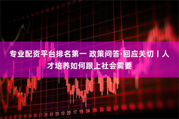 专业配资平台排名第一 政策问答·回应关切丨人才培养如何跟上社会需要