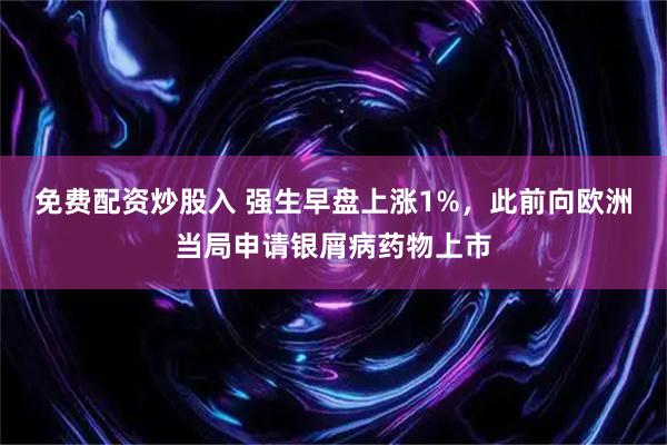 免费配资炒股入 强生早盘上涨1%，此前向欧洲当局申请银屑病药物上市