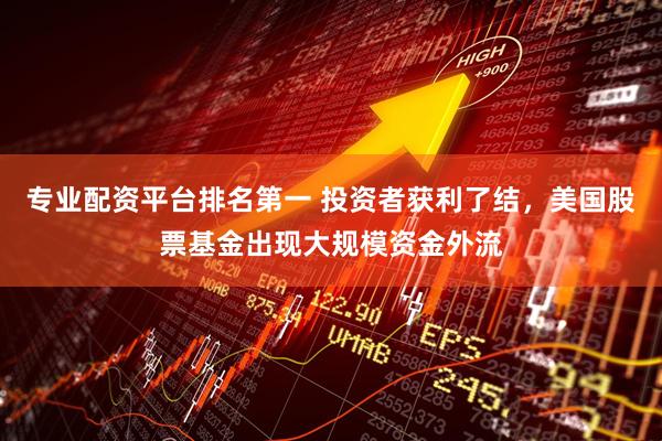 专业配资平台排名第一 投资者获利了结，美国股票基金出现大规模资金外流