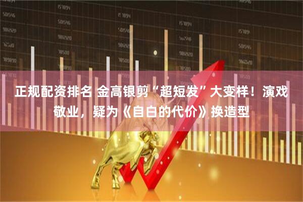 正规配资排名 金高银剪“超短发”大变样！演戏敬业，疑为《自白的代价》换造型