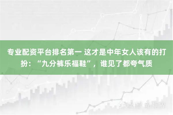 专业配资平台排名第一 这才是中年女人该有的打扮：“九分裤乐福鞋”，谁见了都夸气质