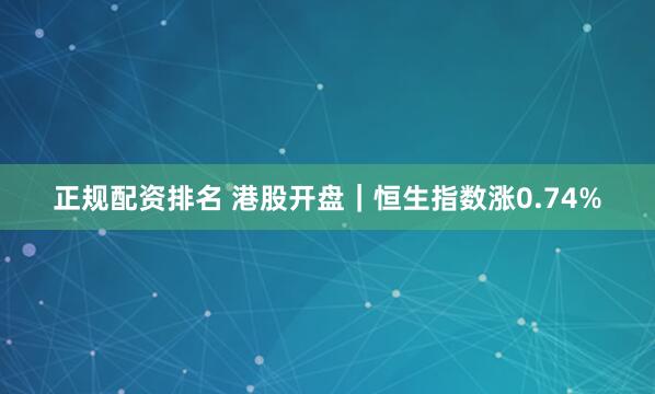 正规配资排名 港股开盘｜恒生指数涨0.74%