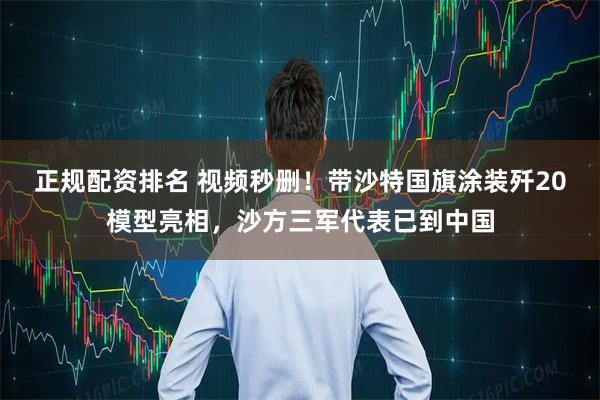 正规配资排名 视频秒删！带沙特国旗涂装歼20模型亮相，沙方三军代表已到中国